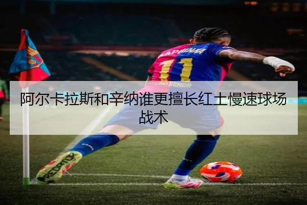 阿尔卡拉斯和辛纳谁更擅长红土慢速球场战术