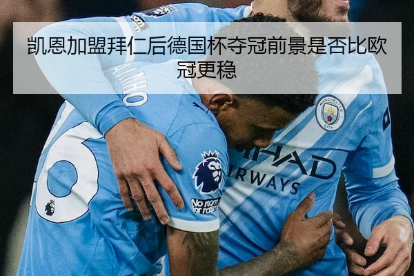 凯恩加盟拜仁后德国杯夺冠前景是否比欧冠更稳