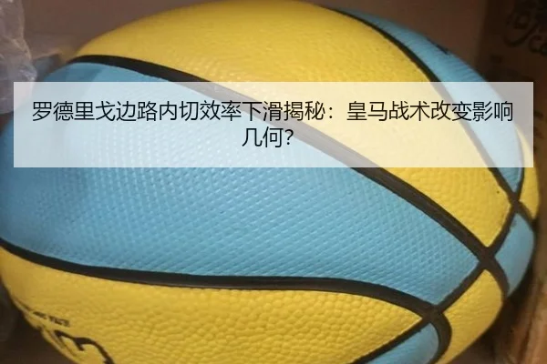 罗德里戈边路内切效率下滑揭秘：皇马战术改变影响几何？